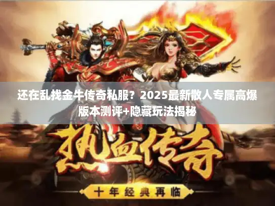 还在乱找金牛传奇私服？2025最新散人专属高爆版本测评+隐藏玩法揭秘