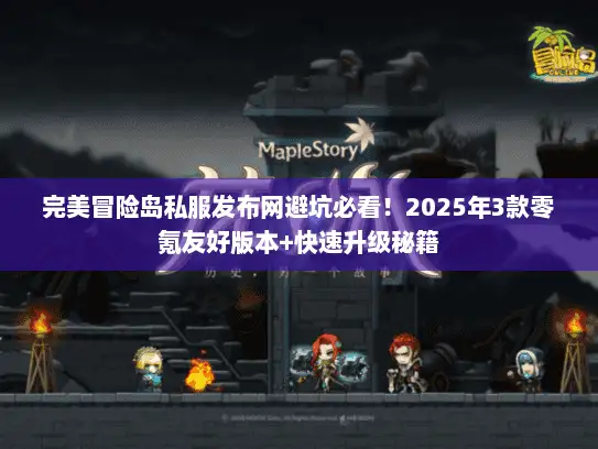 完美冒险岛私服发布网避坑必看！2025年3款零氪友好版本+快速升级秘籍
