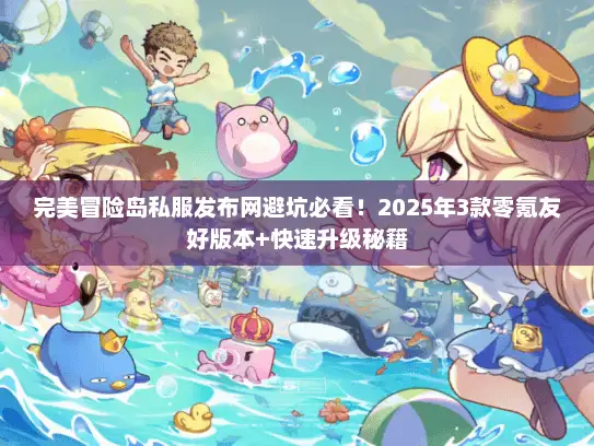 完美冒险岛私服发布网避坑必看！2025年3款零氪友好版本+快速升级秘籍