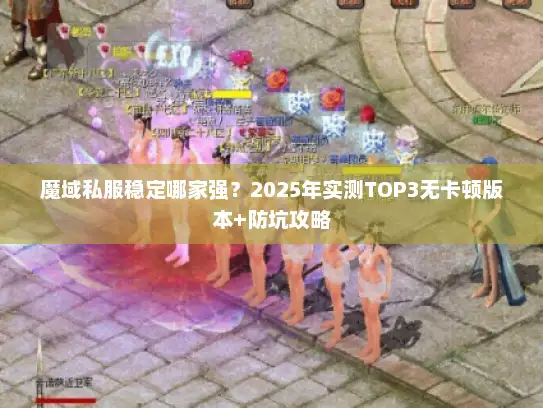 魔域私服稳定哪家强?2025年实测TOP3无卡顿版本+防坑攻略 魔域私服稳定哪家强?2025年实测TOP3无卡顿版本+防坑攻略