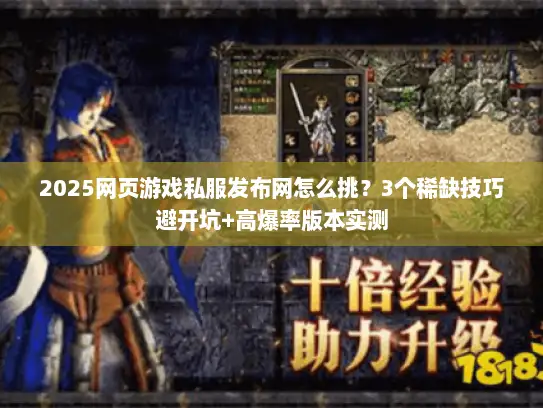 2025网页游戏私服发布网怎么挑?3个稀缺技巧避开坑+高爆率版本实测 2025网页游戏私服发布网怎么挑?3个稀缺技巧避开坑+高爆率版本实测