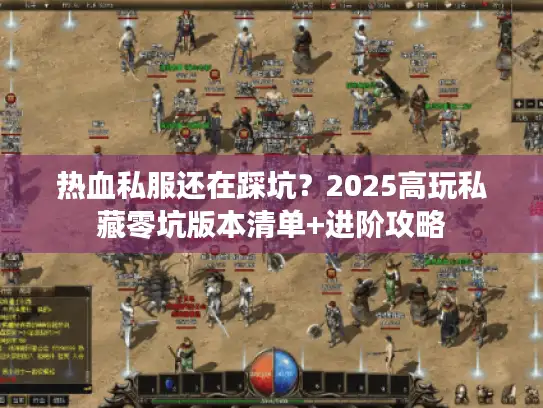 热血私服还在踩坑？2025高玩私藏零坑版本清单+进阶攻略