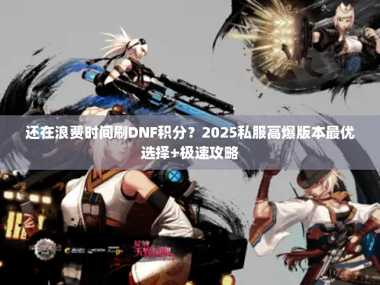 还在浪费时间刷DNF积分？2025私服高爆版本最优选择+极速攻略