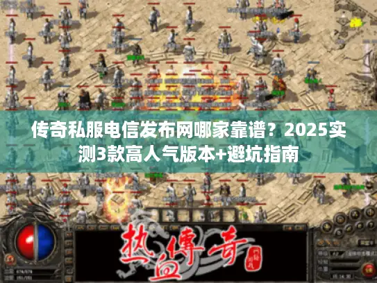 传奇私服电信发布网哪家靠谱？2025实测3款高人气版本+避坑指南