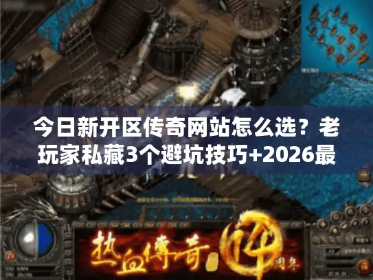 今日新开区传奇网站怎么选？老玩家私藏3个避坑技巧+2026最新开服表