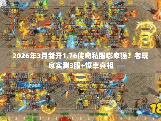 2026年3月新开1.76传奇私服哪家强？老玩家实测3服+爆率真相