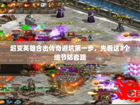 超变英雄合击传奇避坑第一步，先看这3个细节防套路