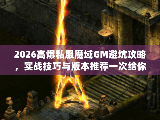 2026高爆私服魔域GM避坑攻略,实战技巧与版本推荐一次给你 2026高爆私服魔域GM避坑攻略,实战技巧与版本推荐一次给你