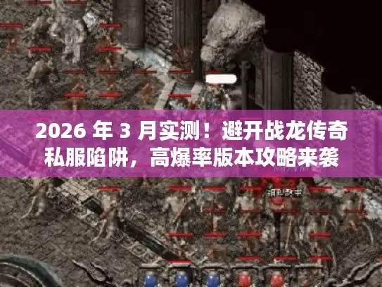 2026 年 3 月实测！避开战龙传奇私服陷阱，高爆率版本攻略来袭