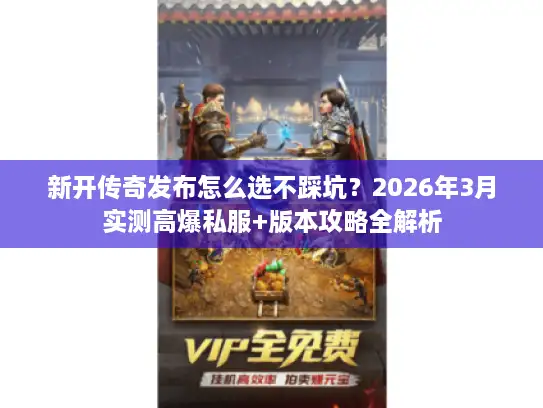 新开传奇发布怎么选不踩坑？2026年3月实测高爆私服+版本攻略全解析