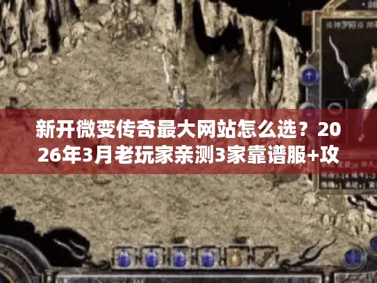 新开微变传奇最大网站怎么选？2026年3月老玩家亲测3家靠谱服+攻略