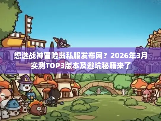 想选战神冒险岛私服发布网？2026年3月实测TOP3版本及避坑秘籍来了