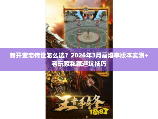 新开变态传世怎么选？2026年3月高爆率版本实测+老玩家私藏避坑技巧