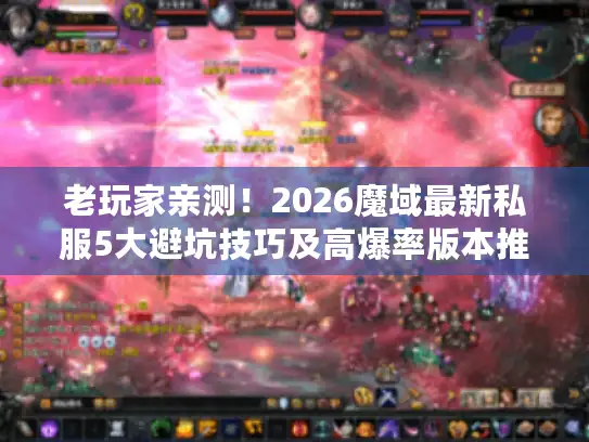 老玩家亲测！2026魔域最新私服5大避坑技巧及高爆率版本推荐