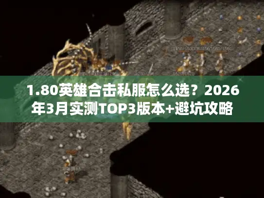 1.80英雄合击私服怎么选？2026年3月实测TOP3版本+避坑攻略