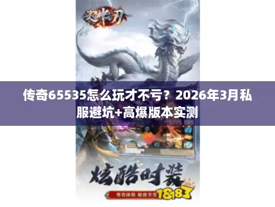 传奇65535怎么玩才不亏？2026年3月私服避坑+高爆版本实测