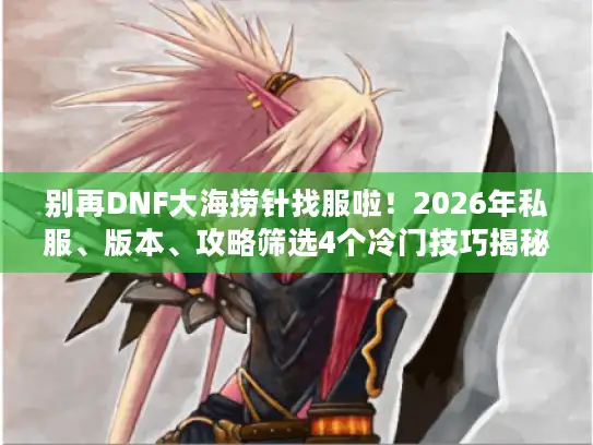 别再DNF大海捞针找服啦！2026年私服、版本、攻略筛选4个冷门技巧揭秘