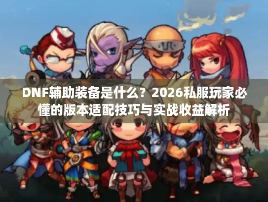 DNF辅助装备是什么？2026私服玩家必懂的版本适配技巧与实战收益解析