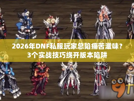 2026年DNF私服玩家总陷痛苦滋味？3个实战技巧绕开版本陷阱