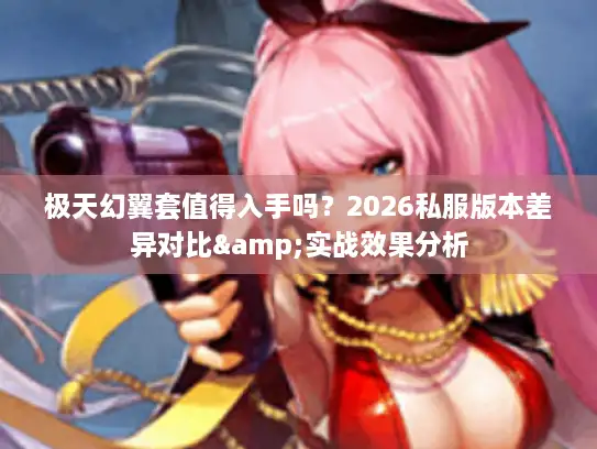 极天幻翼套值得入手吗？2026私服版本差异对比&实战效果分析