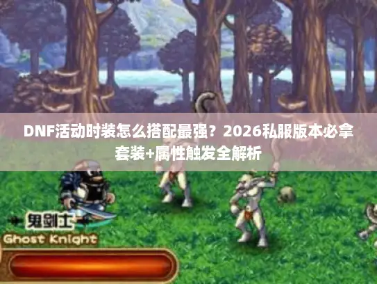 DNF活动时装怎么搭配最强？2026私服版本必拿套装+属性触发全解析