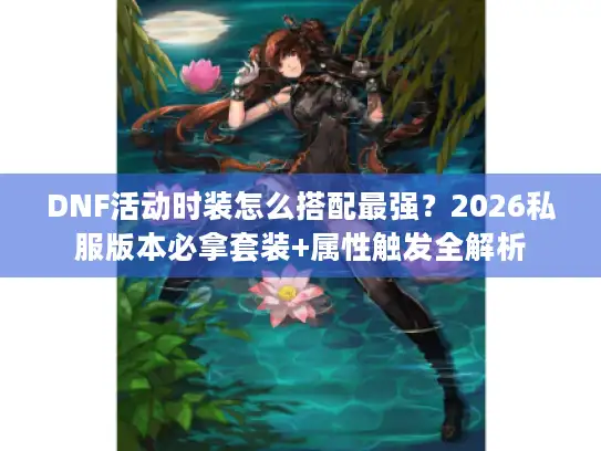 DNF活动时装怎么搭配最强？2026私服版本必拿套装+属性触发全解析