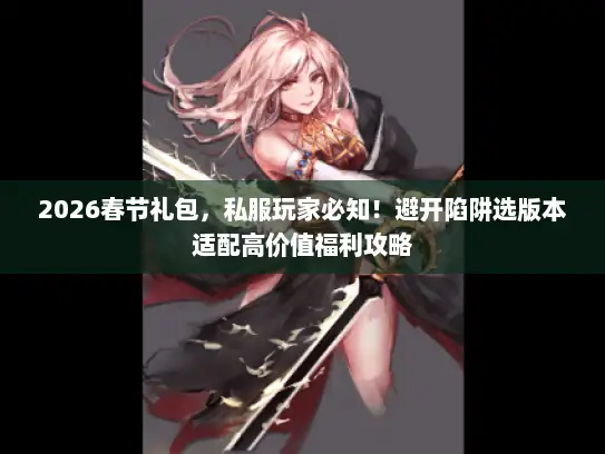 2026春节礼包，私服玩家必知！避开陷阱选版本适配高价值福利攻略