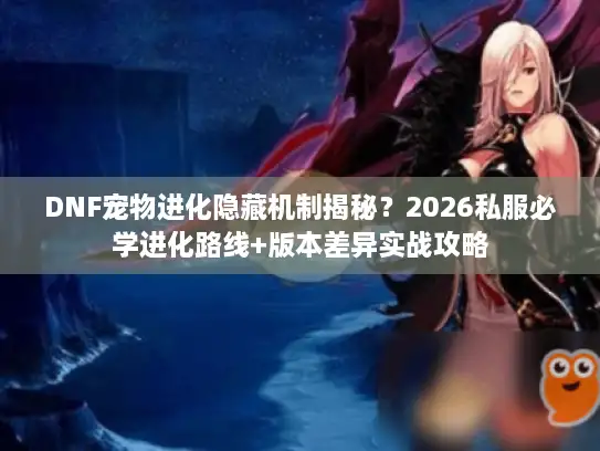 DNF宠物进化隐藏机制揭秘？2026私服必学进化路线+版本差异实战攻略