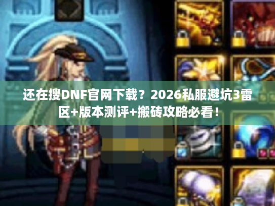 还在搜DNF官网下载？2026私服避坑3雷区+版本测评+搬砖攻略必看！