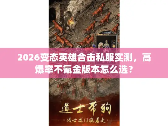2026变态英雄合击私服实测，高爆率不氪金版本怎么选？