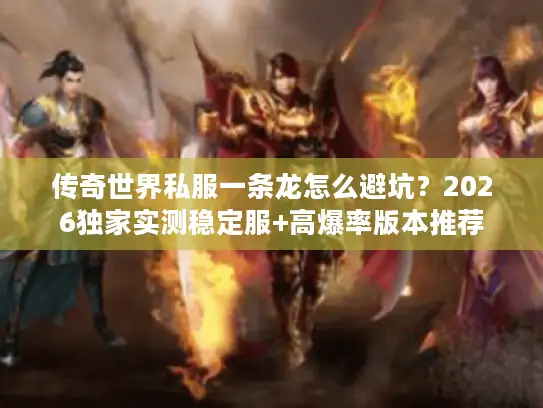 传奇世界私服一条龙怎么避坑？2026独家实测稳定服+高爆率版本推荐