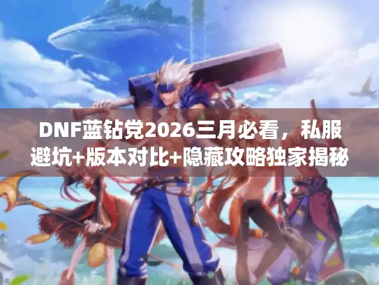 DNF蓝钻党2026三月必看，私服避坑+版本对比+隐藏攻略独家揭秘