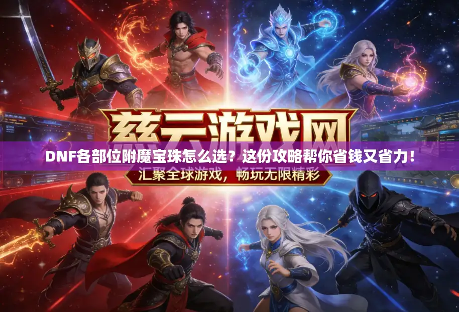 DNF各部位附魔宝珠怎么选?这份攻略帮你省钱又省力! DNF各部位附魔宝珠怎么选?这份攻略帮你省钱又省力!