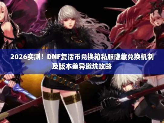 2026实测!DNF复活币兑换箱私服隐藏兑换机制及版本差异避坑攻略 2026实测!DNF复活币兑换箱私服隐藏兑换机制及版本差异避坑攻略