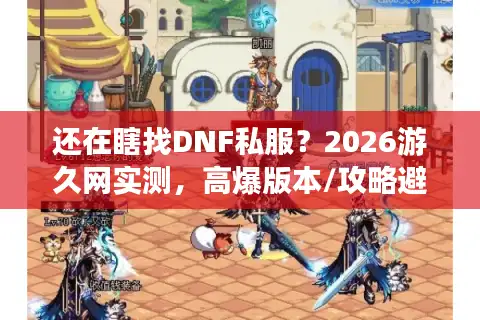 还在瞎找DNF私服？2026游久网实测，高爆版本/攻略避坑全在这