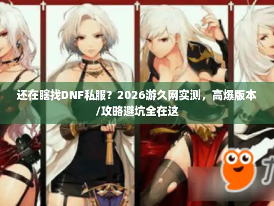 还在瞎找DNF私服？2026游久网实测，高爆版本/攻略避坑全在这