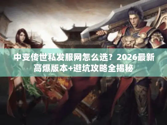 中变传世私发服网怎么选？2026最新高爆版本+避坑攻略全揭秘