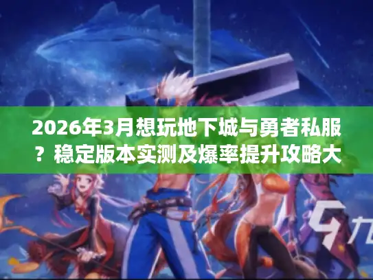2026年3月想玩地下城与勇者私服？稳定版本实测及爆率提升攻略大揭秘