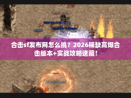 合击sf发布网怎么挑？2026稀缺高爆合击版本+实战攻略速藏！