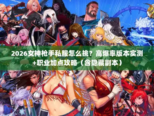 2026女神枪手私服怎么挑?高爆率版本实测+职业加点攻略(含隐藏副本) 2026女神枪手私服怎么挑?高爆率版本实测+职业加点攻略(含隐藏副本)