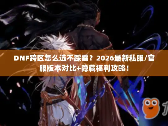 DNF跨区怎么选不踩雷?2026最新私服/官服版本对比+隐藏福利攻略! DNF跨区怎么选不踩雷?2026最新私服/官服版本对比+隐藏福利攻略!