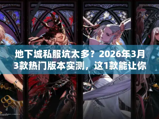 地下城私服坑太多？2026年3月3款热门版本实测，这1款能让你玩到关服