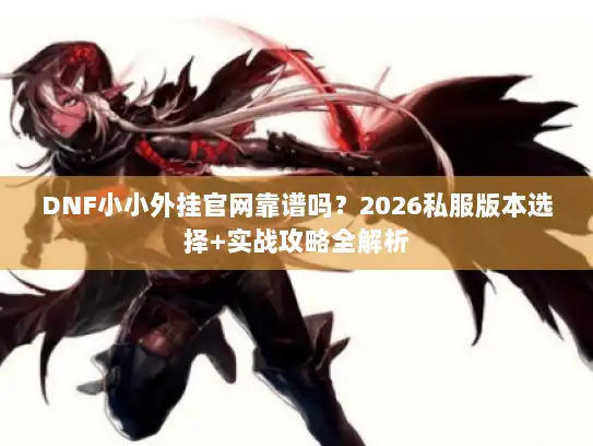 DNF小小外挂官网靠谱吗?2026私服版本选择+实战攻略全解析 DNF小小外挂官网靠谱吗?2026私服版本选择+实战攻略全解析
