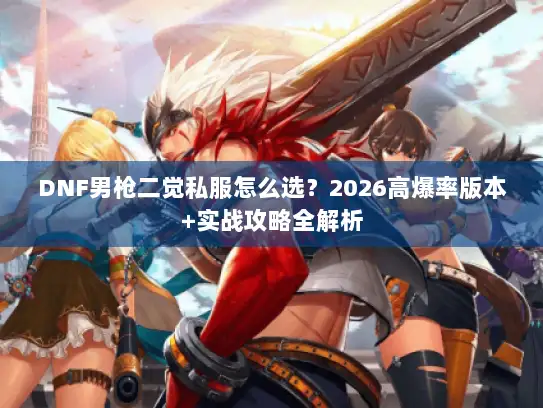 DNF男枪二觉私服怎么选？2026高爆率版本+实战攻略全解析