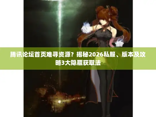 腾讯论坛首页难寻资源？揭秘2026私服、版本及攻略3大隐藏获取法