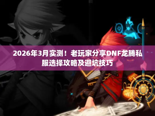 2026年3月实测!老玩家分享DNF龙腾私服选择攻略及避坑技巧 2026年3月实测!老玩家分享DNF龙腾私服选择攻略及避坑技巧