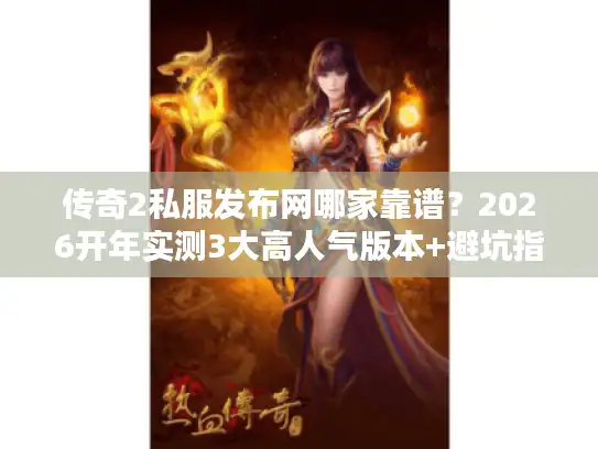 传奇2私服发布网哪家靠谱？2026开年实测3大高人气版本+避坑指南