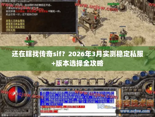 还在瞎找传奇sif？2026年3月实测稳定私服+版本选择全攻略