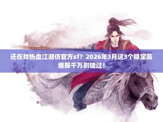 还在找热血江湖仿官方sf？2026年3月这3个稳定高爆服千万别错过！