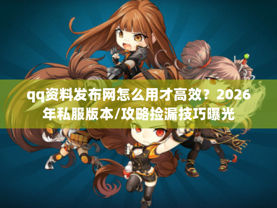 qq资料发布网怎么用才高效？2026年私服版本/攻略捡漏技巧曝光